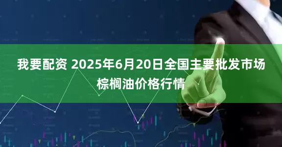 我要配资 2025年6月20日全国主要批发市场棕榈油价格行情