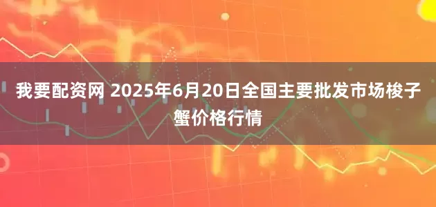 我要配资网 2025年6月20日全国主要批发市场梭子蟹价格行情