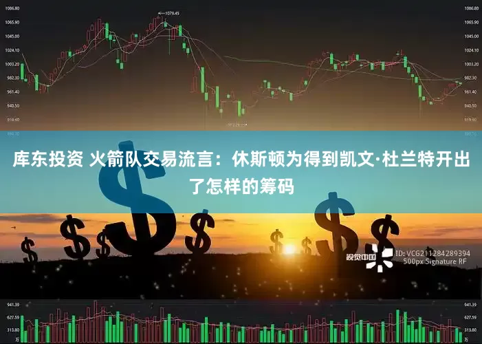 库东投资 火箭队交易流言：休斯顿为得到凯文·杜兰特开出了怎样的筹码
