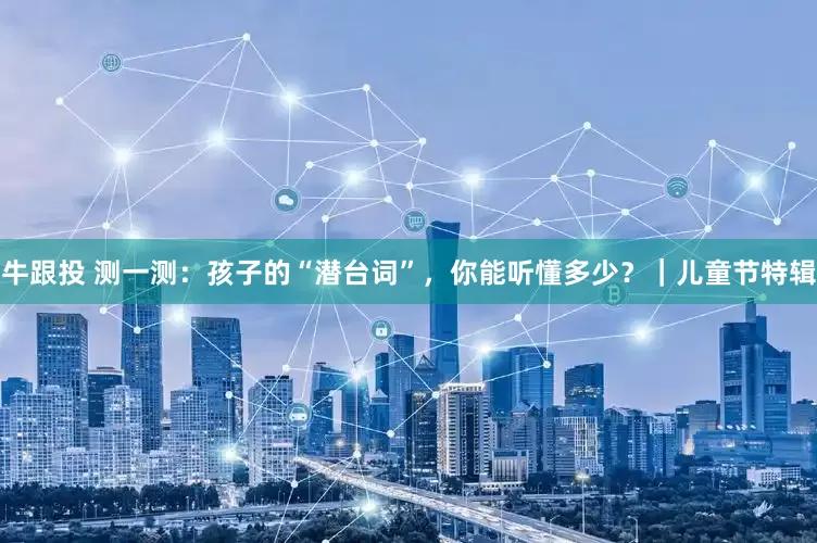 牛跟投 测一测：孩子的“潜台词”，你能听懂多少？｜儿童节特辑