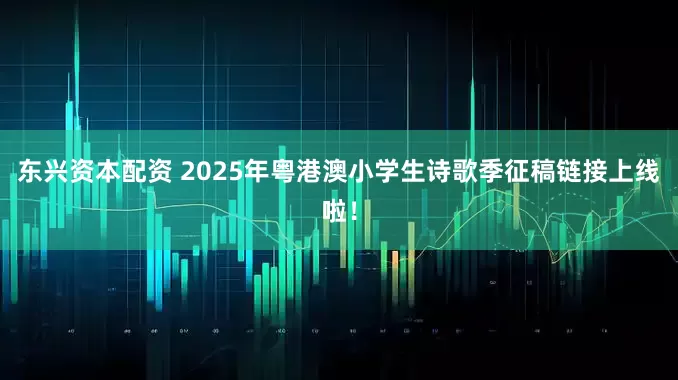 东兴资本配资 2025年粤港澳小学生诗歌季征稿链接上线啦！