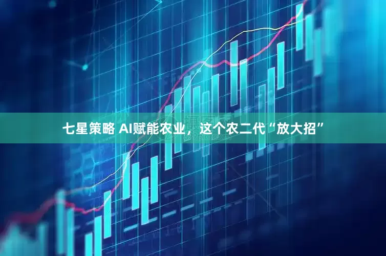 七星策略 AI赋能农业，这个农二代“放大招”
