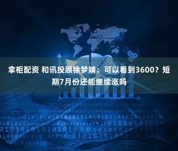 拿柜配资 和讯投顾徐梦婧：可以看到3600？短期7月份还能继续涨吗