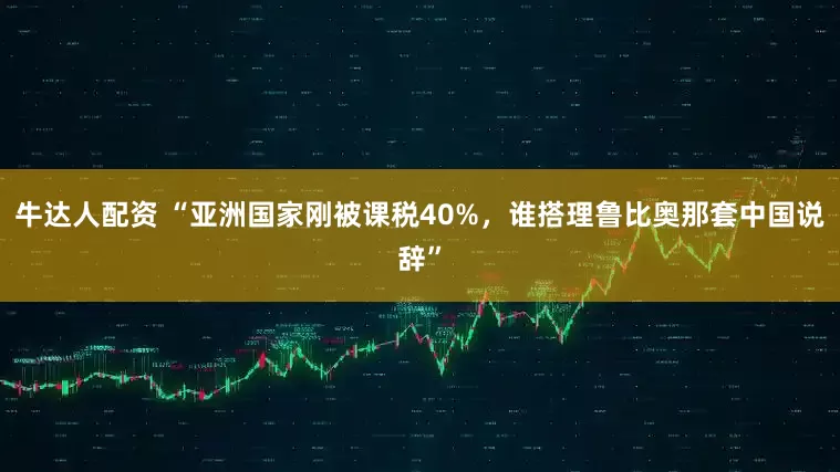 牛达人配资 “亚洲国家刚被课税40%，谁搭理鲁比奥那套中国说辞”