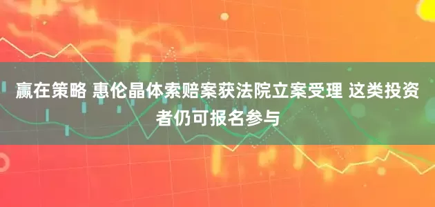 赢在策略 惠伦晶体索赔案获法院立案受理 这类投资者仍可报名参与