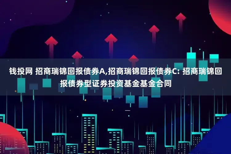 钱投网 招商瑞锦回报债券A,招商瑞锦回报债券C: 招商瑞锦回报债券型证券投资基金基金合同