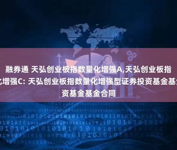 融券通 天弘创业板指数量化增强A,天弘创业板指数量化增强C: 天弘创业板指数量化增强型证券投资基金基金合同