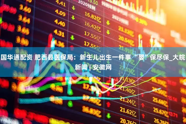国华通配资 肥西县医保局：新生儿出生一件事 “婴”保尽保_大皖新闻 | 安徽网