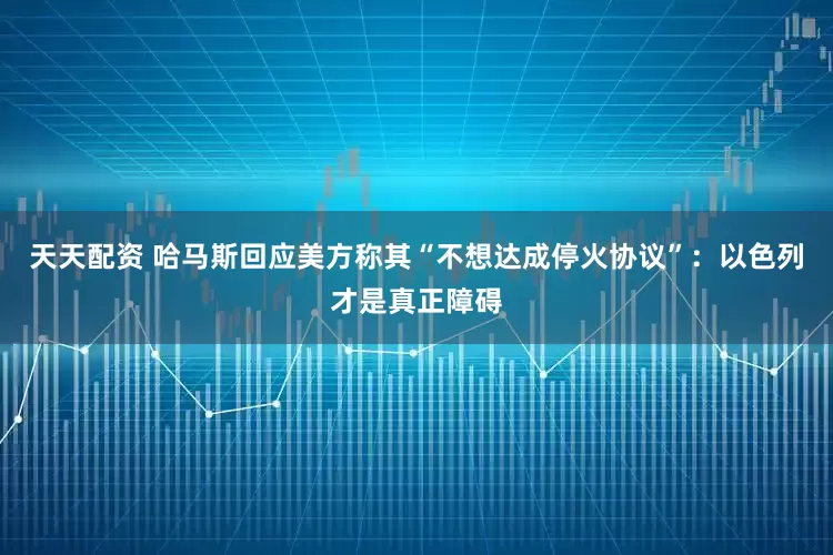 天天配资 哈马斯回应美方称其“不想达成停火协议”：以色列才是真正障碍