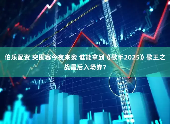 伯乐配资 突围赛今夜来袭 谁能拿到《歌手2025》歌王之战最后入场券？