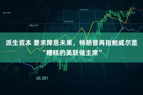 派生资本 要求降息未果，特朗普再指鲍威尔是“糟糕的美联储主席”