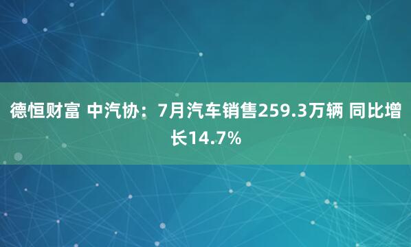 德恒财富 中汽协：7月汽车销售259.3万辆 同比增长14.7%