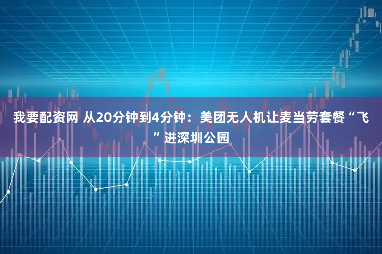 我要配资网 从20分钟到4分钟：美团无人机让麦当劳套餐“飞”进深圳公园