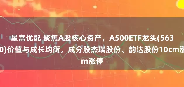 星富优配 聚焦A股核心资产，A500ETF龙头(563800)价值与成长均衡，成分股杰瑞股份、韵达股份10cm涨停