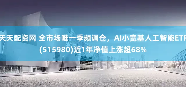 天天配资网 全市场唯一季频调仓，AI小宽基人工智能ETF(515980)近1年净值上涨超68%