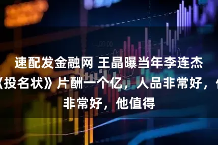 速配发金融网 王晶曝当年李连杰演出《投名状》片酬一个亿，人品非常好，他值得