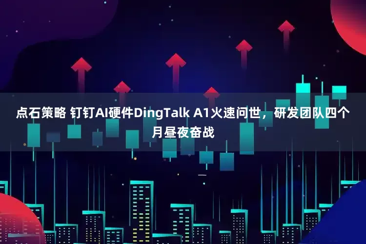 点石策略 钉钉AI硬件DingTalk A1火速问世，研发团队四个月昼夜奋战