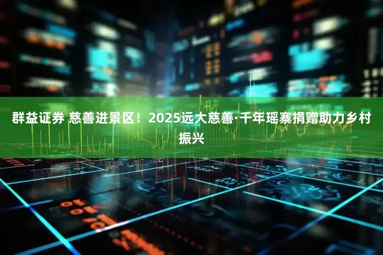 群益证券 慈善进景区！2025远大慈善·千年瑶寨捐赠助力乡村振兴