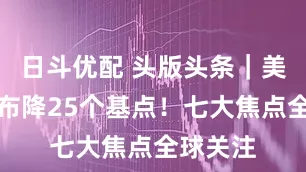 日斗优配 头版头条｜美联储宣布降25个基点！七大焦点全球关注