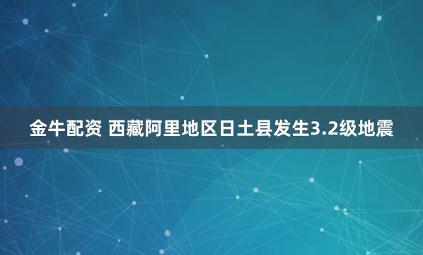 金牛配资 西藏阿里地区日土县发生3.2级地震