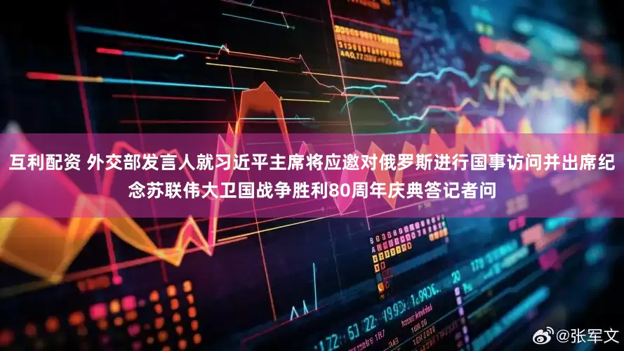 互利配资 外交部发言人就习近平主席将应邀对俄罗斯进行国事访问并出席纪念苏联伟大卫国战争胜利80周年庆典答记者问