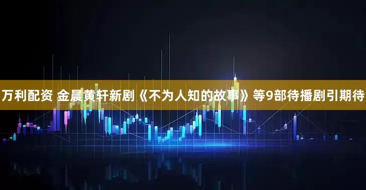 万利配资 金晨黄轩新剧《不为人知的故事》等9部待播剧引期待