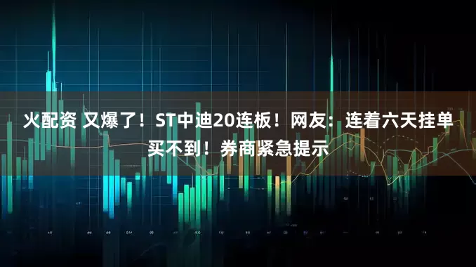 火配资 又爆了！ST中迪20连板！网友：连着六天挂单买不到！券商紧急提示