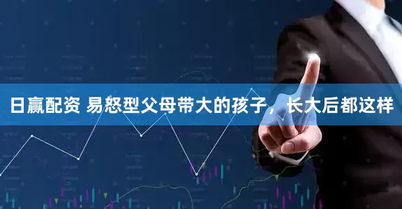日赢配资 易怒型父母带大的孩子，长大后都这样