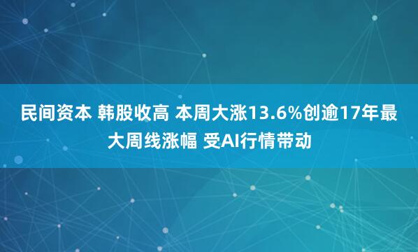 民间资本 韩股收高 本周大涨13.6%创逾17年最大周线涨幅 受AI行情带动