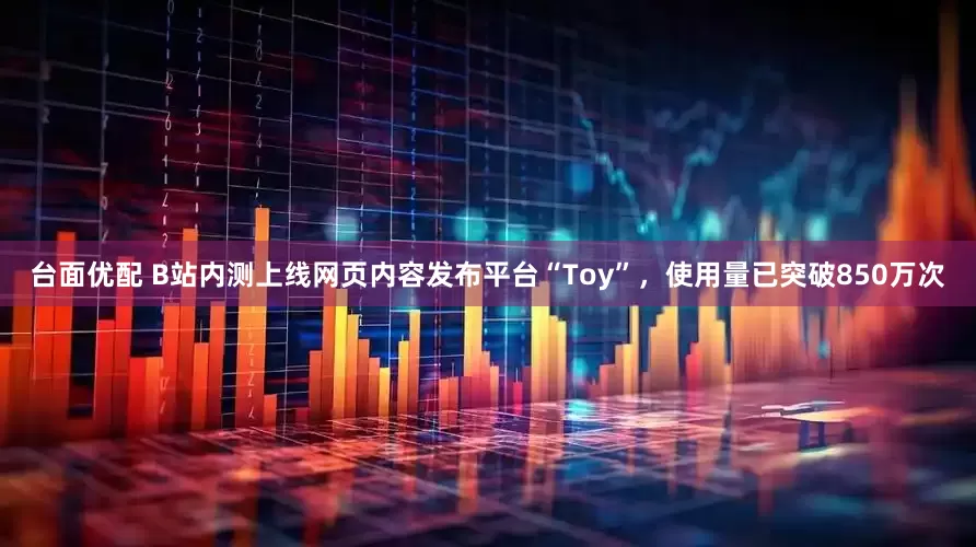 台面优配 B站内测上线网页内容发布平台“Toy”，使用量已突破850万次