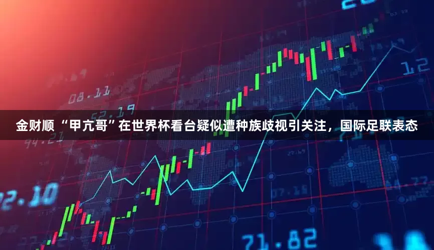 金财顺 “甲亢哥”在世界杯看台疑似遭种族歧视引关注，国际足联表态