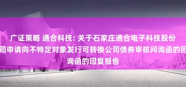 广证策略 通合科技: 关于石家庄通合电子科技股份有限公司申请向不特定对象发行可转换公司债券审核问询函的回复报告