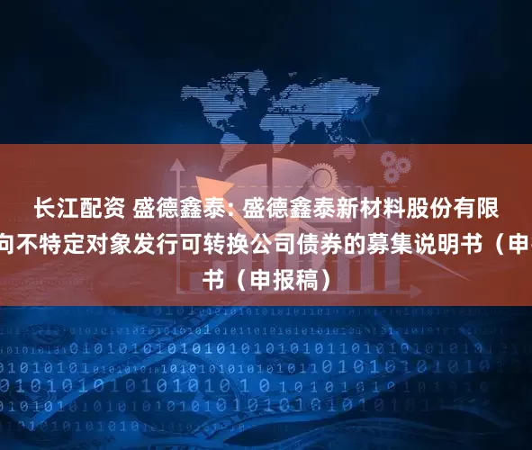 长江配资 盛德鑫泰: 盛德鑫泰新材料股份有限公司向不特定对象发行可转换公司债券的募集说明书（申报稿）